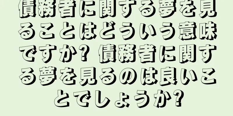 債務者に関する夢を見ることはどういう意味ですか? 債務者に関する夢を見るのは良いことでしょうか?