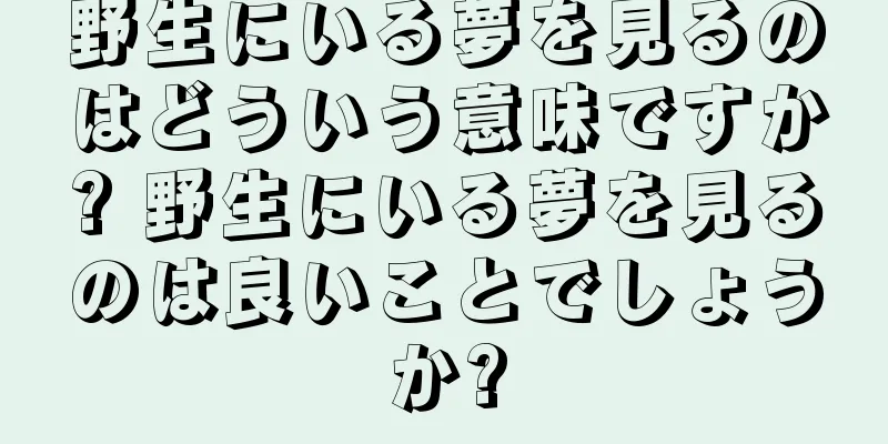 野生にいる夢を見るのはどういう意味ですか? 野生にいる夢を見るのは良いことでしょうか?