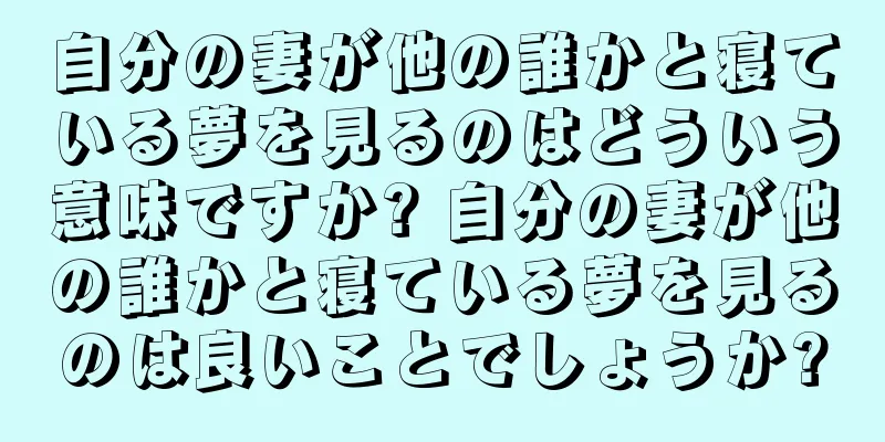 自分の妻が他の誰かと寝ている夢を見るのはどういう意味ですか? 自分の妻が他の誰かと寝ている夢を見るのは良いことでしょうか?