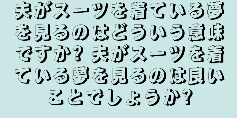 夫がスーツを着ている夢を見るのはどういう意味ですか? 夫がスーツを着ている夢を見るのは良いことでしょうか?
