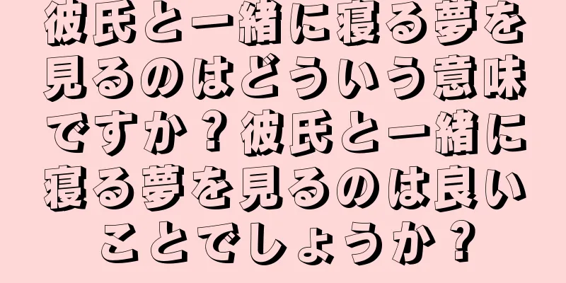 彼氏と一緒に寝る夢を見るのはどういう意味ですか？彼氏と一緒に寝る夢を見るのは良いことでしょうか？