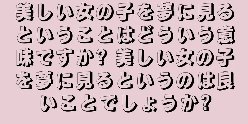 美しい女の子を夢に見るということはどういう意味ですか? 美しい女の子を夢に見るというのは良いことでしょうか?