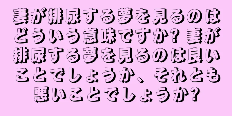 妻が排尿する夢を見るのはどういう意味ですか? 妻が排尿する夢を見るのは良いことでしょうか、それとも悪いことでしょうか?