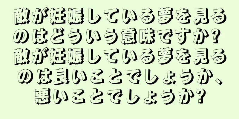 敵が妊娠している夢を見るのはどういう意味ですか? 敵が妊娠している夢を見るのは良いことでしょうか、悪いことでしょうか?