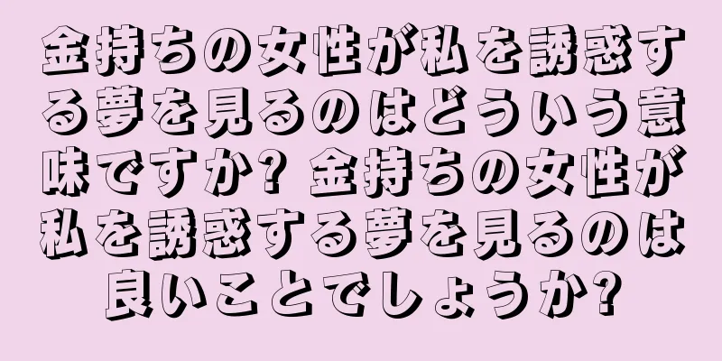 金持ちの女性が私を誘惑する夢を見るのはどういう意味ですか? 金持ちの女性が私を誘惑する夢を見るのは良いことでしょうか?