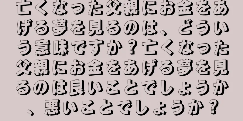 亡くなった父親にお金をあげる夢を見るのは、どういう意味ですか？亡くなった父親にお金をあげる夢を見るのは良いことでしょうか、悪いことでしょうか？