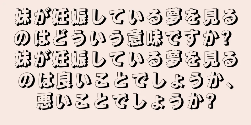 妹が妊娠している夢を見るのはどういう意味ですか? 妹が妊娠している夢を見るのは良いことでしょうか、悪いことでしょうか?
