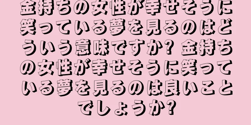 金持ちの女性が幸せそうに笑っている夢を見るのはどういう意味ですか? 金持ちの女性が幸せそうに笑っている夢を見るのは良いことでしょうか?