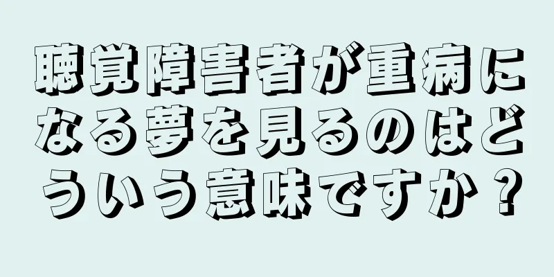 聴覚障害者が重病になる夢を見るのはどういう意味ですか？