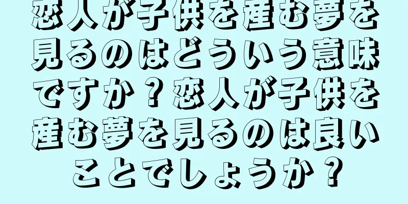 恋人が子供を産む夢を見るのはどういう意味ですか？恋人が子供を産む夢を見るのは良いことでしょうか？