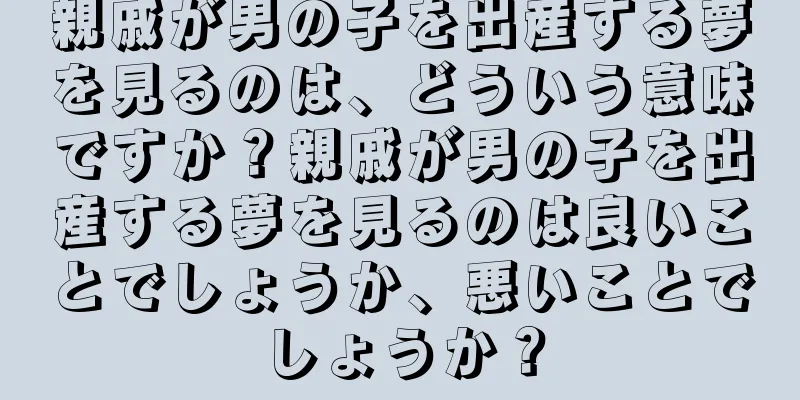 親戚が男の子を出産する夢を見るのは、どういう意味ですか？親戚が男の子を出産する夢を見るのは良いことでしょうか、悪いことでしょうか？