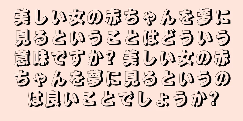 美しい女の赤ちゃんを夢に見るということはどういう意味ですか? 美しい女の赤ちゃんを夢に見るというのは良いことでしょうか?