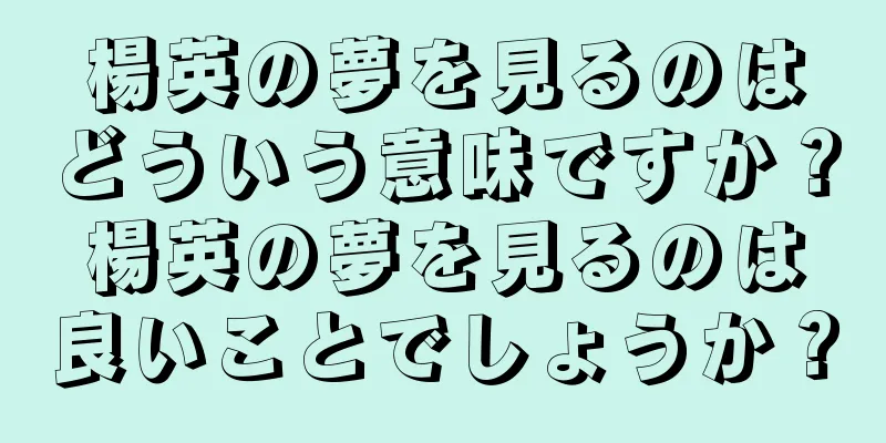 楊英の夢を見るのはどういう意味ですか？楊英の夢を見るのは良いことでしょうか？