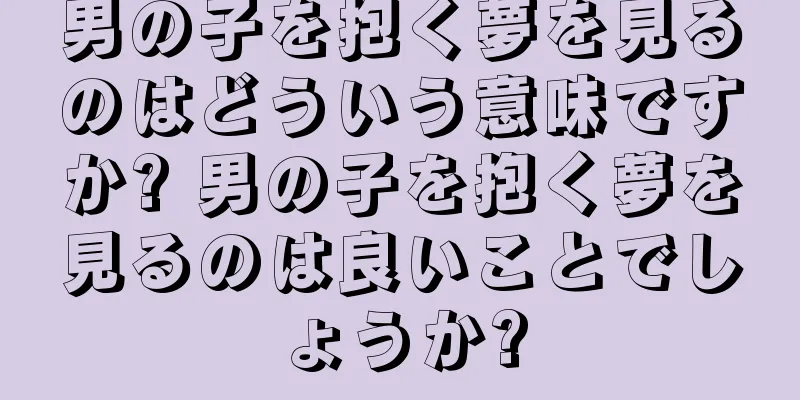 男の子を抱く夢を見るのはどういう意味ですか? 男の子を抱く夢を見るのは良いことでしょうか?