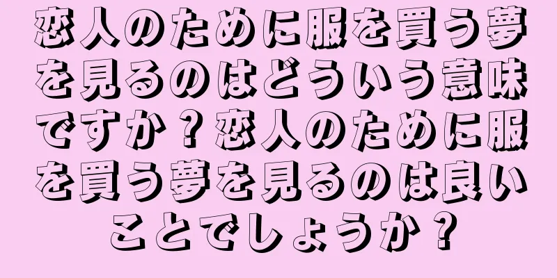 恋人のために服を買う夢を見るのはどういう意味ですか？恋人のために服を買う夢を見るのは良いことでしょうか？