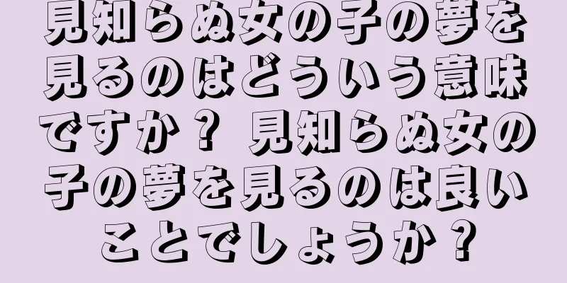 見知らぬ女の子の夢を見るのはどういう意味ですか？ 見知らぬ女の子の夢を見るのは良いことでしょうか？