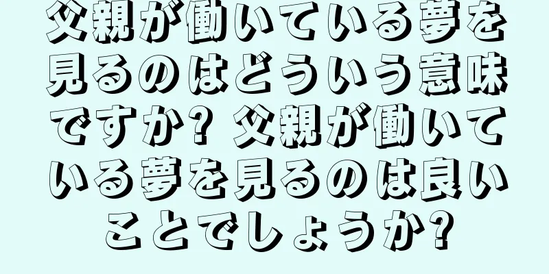 父親が働いている夢を見るのはどういう意味ですか? 父親が働いている夢を見るのは良いことでしょうか?