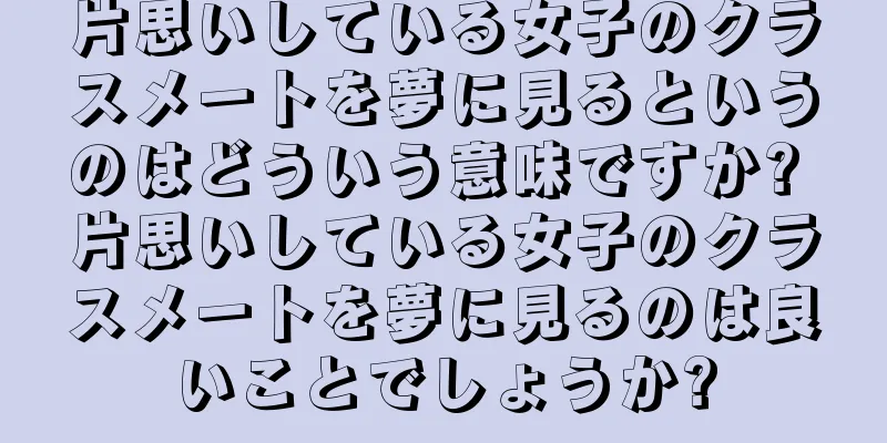 片思いしている女子のクラスメートを夢に見るというのはどういう意味ですか? 片思いしている女子のクラスメートを夢に見るのは良いことでしょうか?