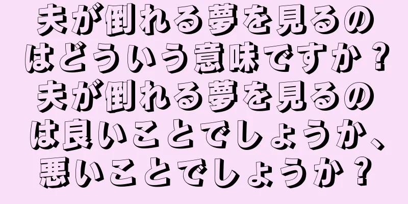 夫が倒れる夢を見るのはどういう意味ですか？夫が倒れる夢を見るのは良いことでしょうか、悪いことでしょうか？