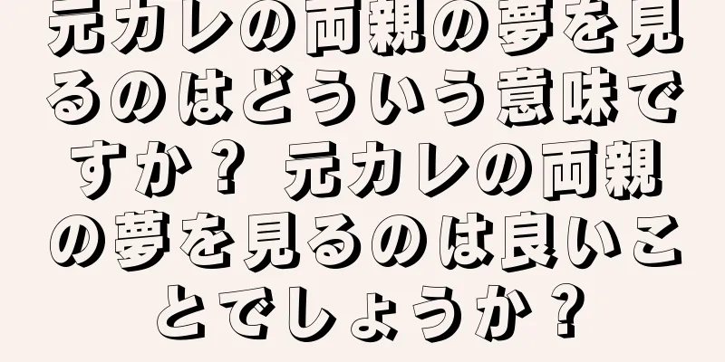 元カレの両親の夢を見るのはどういう意味ですか？ 元カレの両親の夢を見るのは良いことでしょうか？