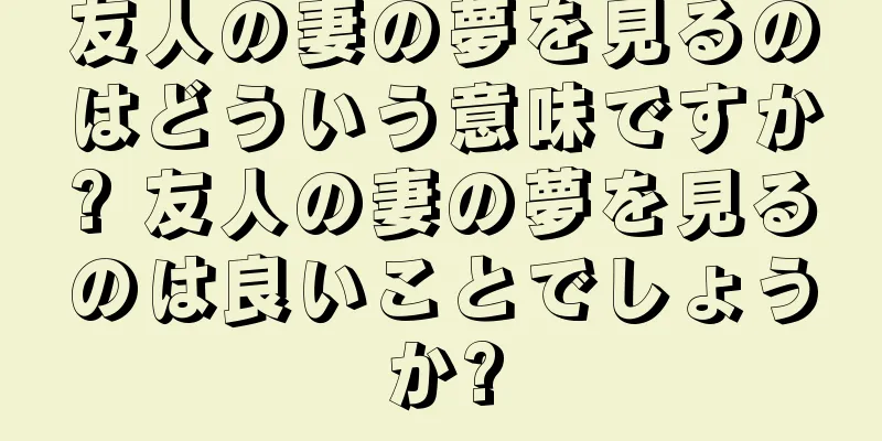 友人の妻の夢を見るのはどういう意味ですか? 友人の妻の夢を見るのは良いことでしょうか?