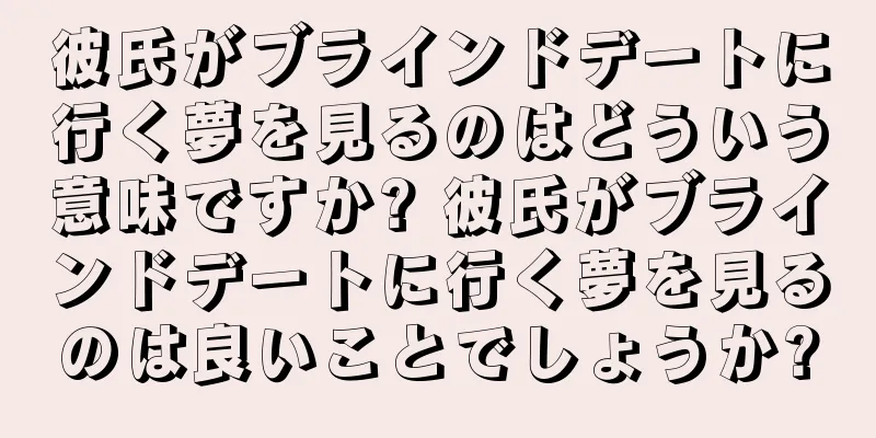 彼氏がブラインドデートに行く夢を見るのはどういう意味ですか? 彼氏がブラインドデートに行く夢を見るのは良いことでしょうか?