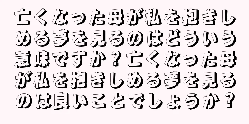亡くなった母が私を抱きしめる夢を見るのはどういう意味ですか？亡くなった母が私を抱きしめる夢を見るのは良いことでしょうか？