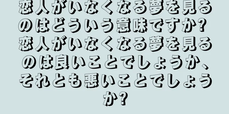 恋人がいなくなる夢を見るのはどういう意味ですか? 恋人がいなくなる夢を見るのは良いことでしょうか、それとも悪いことでしょうか?