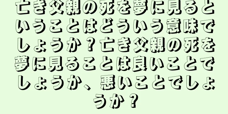 亡き父親の死を夢に見るということはどういう意味でしょうか？亡き父親の死を夢に見ることは良いことでしょうか、悪いことでしょうか？