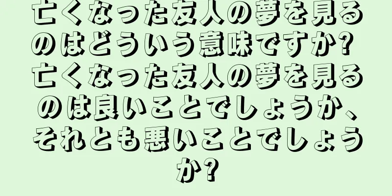 亡くなった友人の夢を見るのはどういう意味ですか? 亡くなった友人の夢を見るのは良いことでしょうか、それとも悪いことでしょうか?