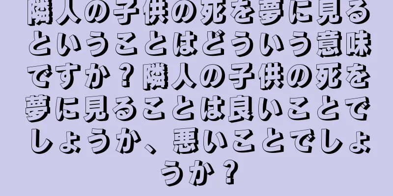 隣人の子供の死を夢に見るということはどういう意味ですか？隣人の子供の死を夢に見ることは良いことでしょうか、悪いことでしょうか？