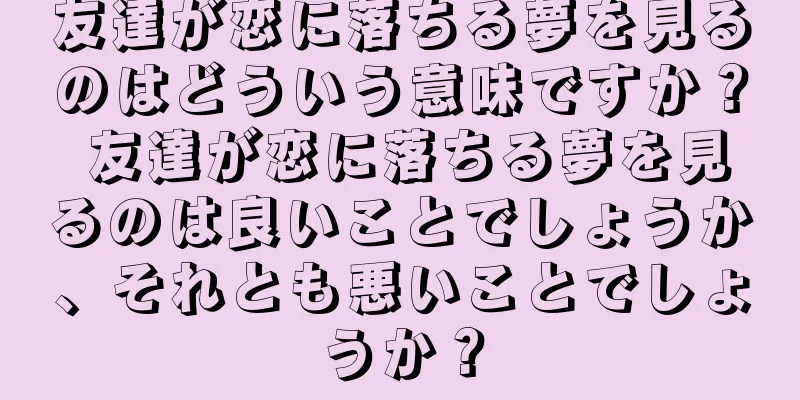 友達が恋に落ちる夢を見るのはどういう意味ですか？ 友達が恋に落ちる夢を見るのは良いことでしょうか、それとも悪いことでしょうか？