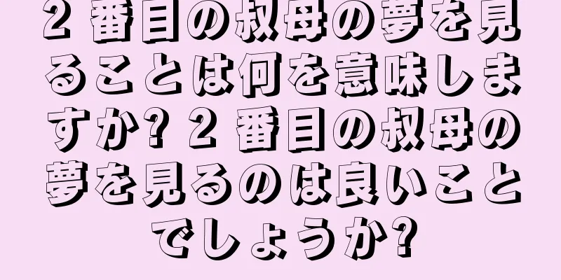 2 番目の叔母の夢を見ることは何を意味しますか? 2 番目の叔母の夢を見るのは良いことでしょうか?