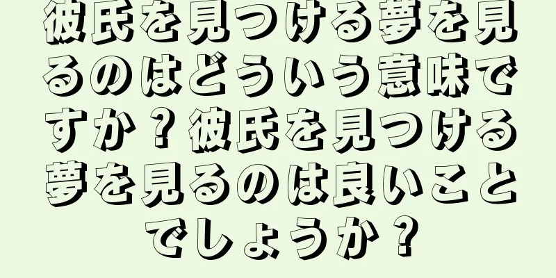 彼氏を見つける夢を見るのはどういう意味ですか？彼氏を見つける夢を見るのは良いことでしょうか？