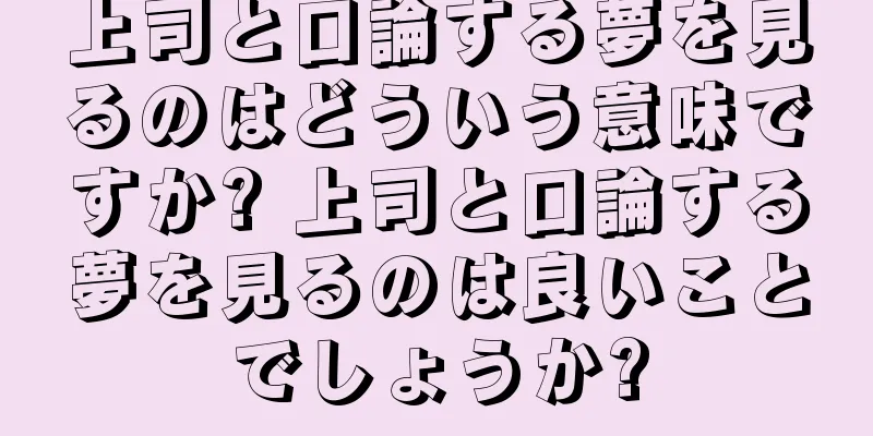 上司と口論する夢を見るのはどういう意味ですか? 上司と口論する夢を見るのは良いことでしょうか?