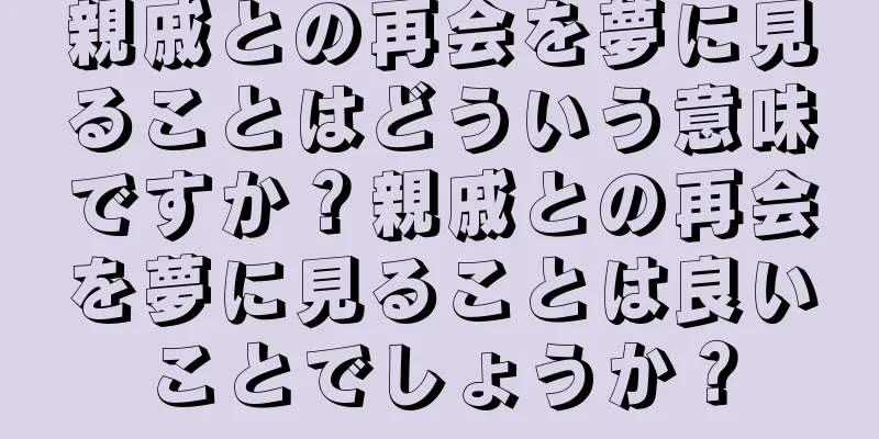 親戚との再会を夢に見ることはどういう意味ですか？親戚との再会を夢に見ることは良いことでしょうか？
