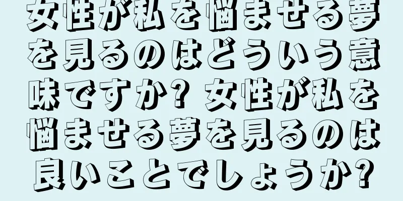 女性が私を悩ませる夢を見るのはどういう意味ですか? 女性が私を悩ませる夢を見るのは良いことでしょうか?