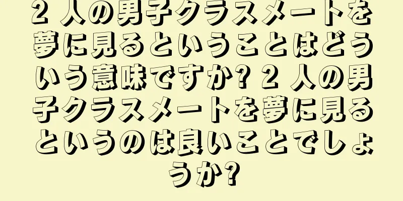 2 人の男子クラスメートを夢に見るということはどういう意味ですか? 2 人の男子クラスメートを夢に見るというのは良いことでしょうか?