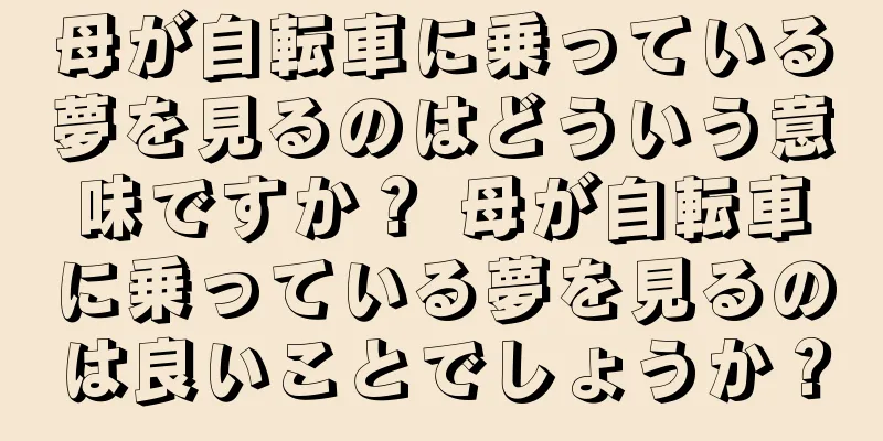 母が自転車に乗っている夢を見るのはどういう意味ですか？ 母が自転車に乗っている夢を見るのは良いことでしょうか？