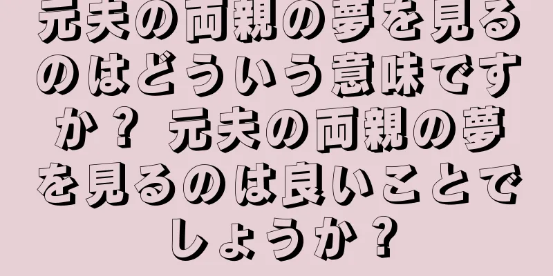 元夫の両親の夢を見るのはどういう意味ですか？ 元夫の両親の夢を見るのは良いことでしょうか？