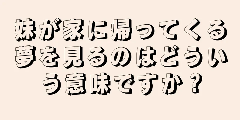 妹が家に帰ってくる夢を見るのはどういう意味ですか？