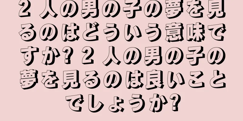 2 人の男の子の夢を見るのはどういう意味ですか? 2 人の男の子の夢を見るのは良いことでしょうか?