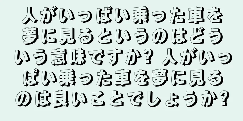人がいっぱい乗った車を夢に見るというのはどういう意味ですか? 人がいっぱい乗った車を夢に見るのは良いことでしょうか?