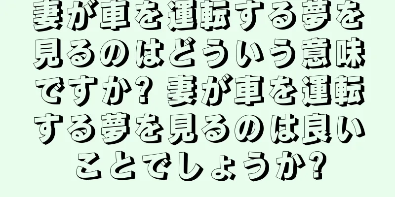 妻が車を運転する夢を見るのはどういう意味ですか? 妻が車を運転する夢を見るのは良いことでしょうか?