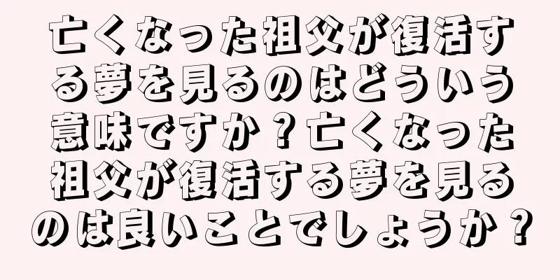 亡くなった祖父が復活する夢を見るのはどういう意味ですか？亡くなった祖父が復活する夢を見るのは良いことでしょうか？