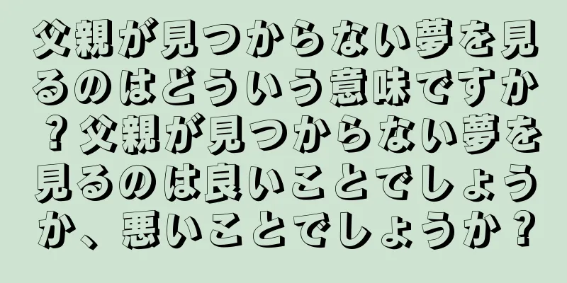 父親が見つからない夢を見るのはどういう意味ですか？父親が見つからない夢を見るのは良いことでしょうか、悪いことでしょうか？