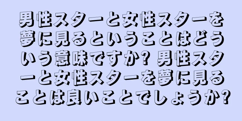 男性スターと女性スターを夢に見るということはどういう意味ですか? 男性スターと女性スターを夢に見ることは良いことでしょうか?