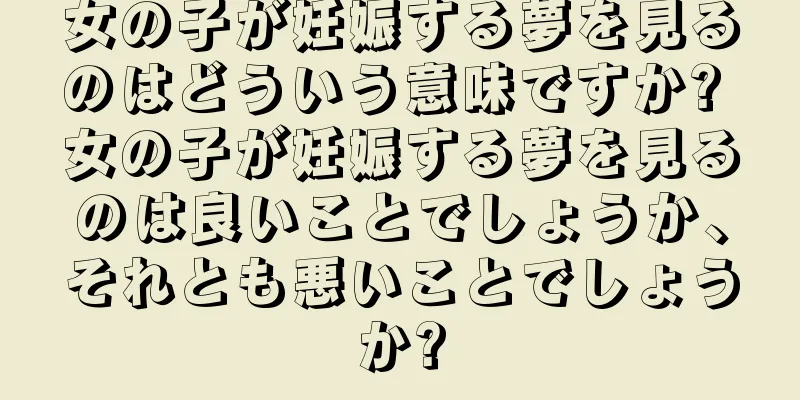 女の子が妊娠する夢を見るのはどういう意味ですか? 女の子が妊娠する夢を見るのは良いことでしょうか、それとも悪いことでしょうか?