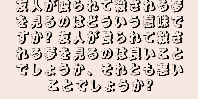 友人が殴られて殺される夢を見るのはどういう意味ですか? 友人が殴られて殺される夢を見るのは良いことでしょうか、それとも悪いことでしょうか?