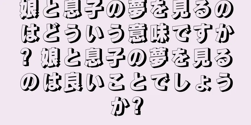 娘と息子の夢を見るのはどういう意味ですか? 娘と息子の夢を見るのは良いことでしょうか?